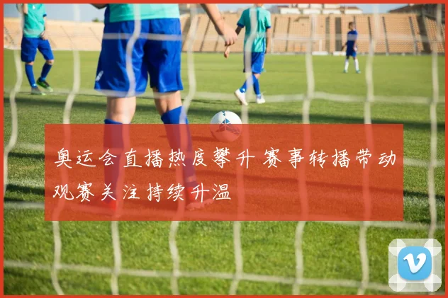 奥运会直播热度攀升 赛事转播带动观赛关注持续升温