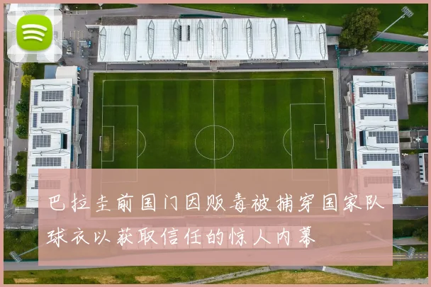 巴拉圭前国门因贩毒被捕穿国家队球衣以获取信任的惊人内幕