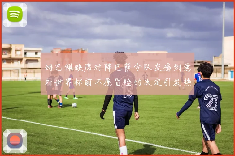姆巴佩缺席对阵巴萨令队友感到意外世界杯前不愿冒险的决定引发热议