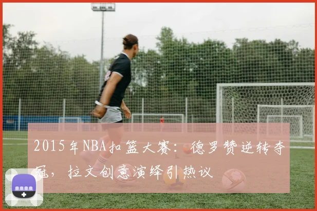 2015年NBA扣篮大赛：德罗赞逆转夺冠，拉文创意演绎引热议
