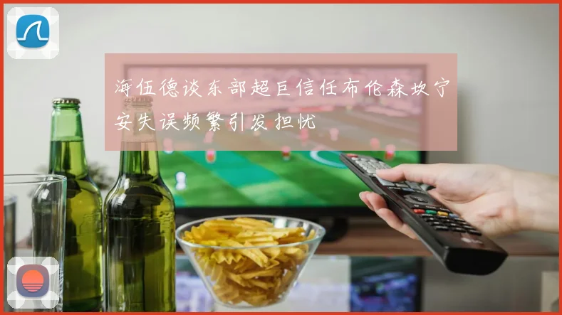 海伍德谈东部超巨信任布伦森坎宁安失误频繁引发担忧
