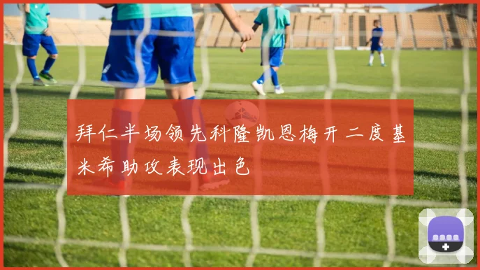 拜仁半场领先科隆凯恩梅开二度基米希助攻表现出色