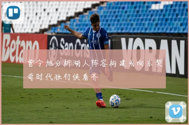 曾令旭分析湖人阵容构建或向东契奇时代独行侠看齐